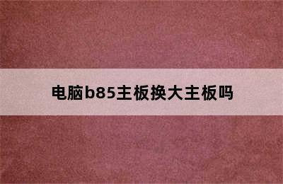 电脑b85主板换大主板吗