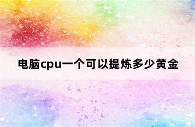 电脑cpu一个可以提炼多少黄金