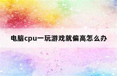 电脑cpu一玩游戏就偏高怎么办