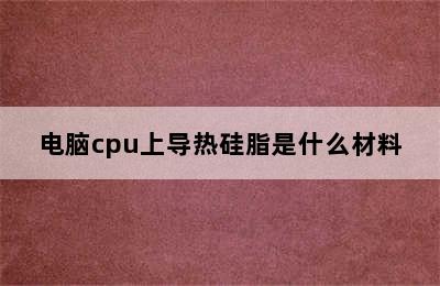 电脑cpu上导热硅脂是什么材料