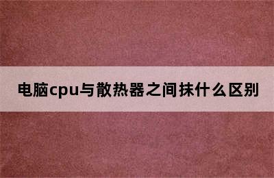 电脑cpu与散热器之间抹什么区别