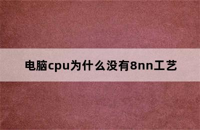 电脑cpu为什么没有8nn工艺