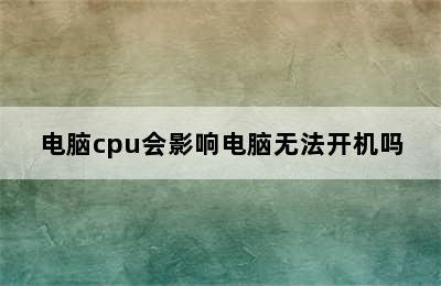 电脑cpu会影响电脑无法开机吗