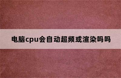 电脑cpu会自动超频或渲染吗吗