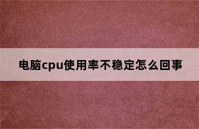 电脑cpu使用率不稳定怎么回事