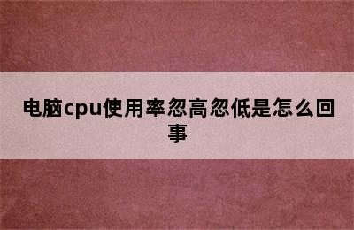 电脑cpu使用率忽高忽低是怎么回事