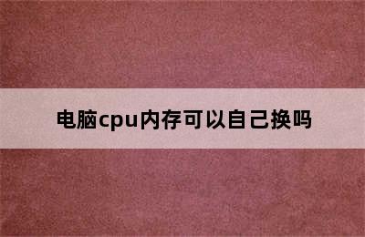 电脑cpu内存可以自己换吗