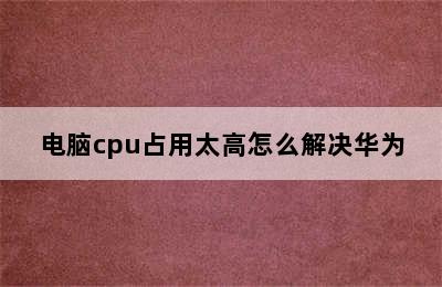 电脑cpu占用太高怎么解决华为