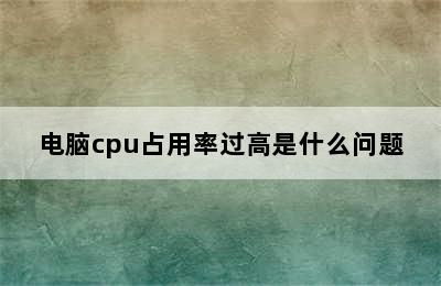 电脑cpu占用率过高是什么问题