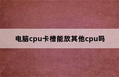 电脑cpu卡槽能放其他cpu吗