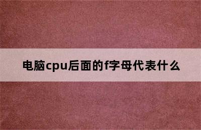 电脑cpu后面的f字母代表什么