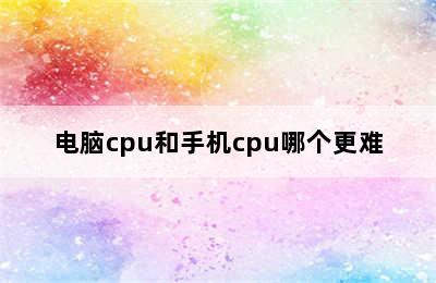 电脑cpu和手机cpu哪个更难