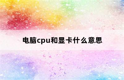 电脑cpu和显卡什么意思