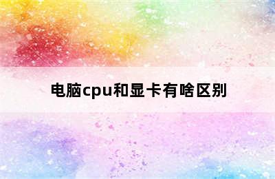 电脑cpu和显卡有啥区别