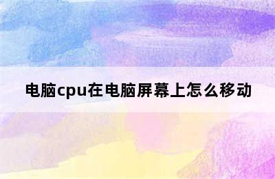 电脑cpu在电脑屏幕上怎么移动