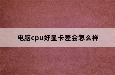 电脑cpu好显卡差会怎么样