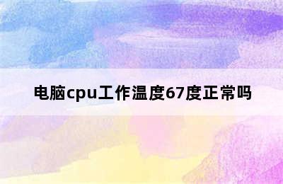 电脑cpu工作温度67度正常吗