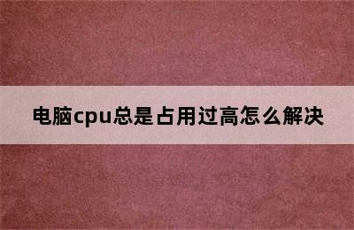 电脑cpu总是占用过高怎么解决