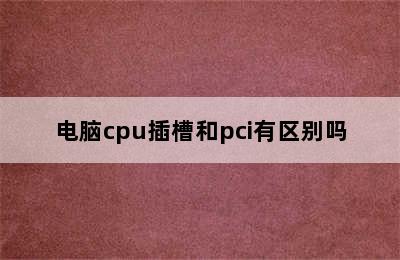 电脑cpu插槽和pci有区别吗