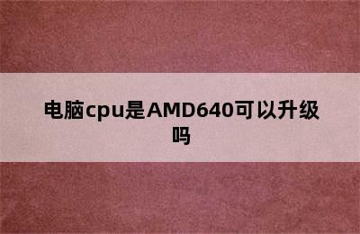 电脑cpu是AMD640可以升级吗