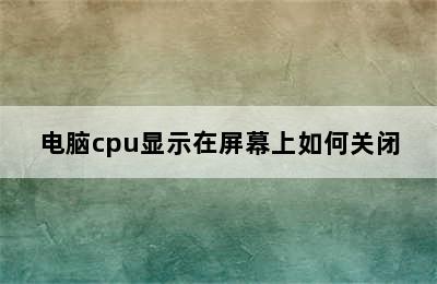 电脑cpu显示在屏幕上如何关闭