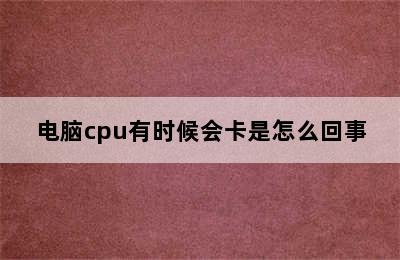 电脑cpu有时候会卡是怎么回事