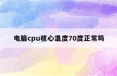 电脑cpu核心温度70度正常吗