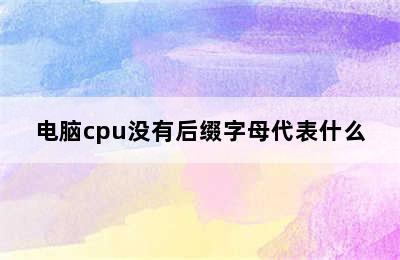 电脑cpu没有后缀字母代表什么