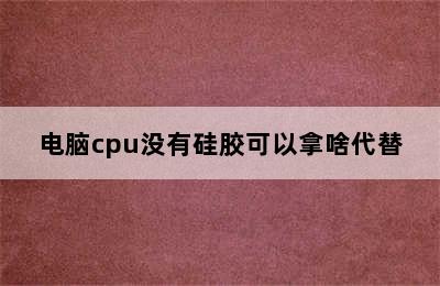 电脑cpu没有硅胶可以拿啥代替