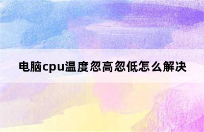 电脑cpu温度忽高忽低怎么解决