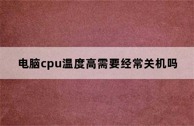 电脑cpu温度高需要经常关机吗