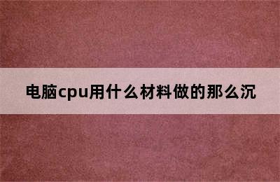 电脑cpu用什么材料做的那么沉