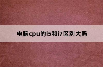 电脑cpu的i5和i7区别大吗