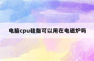 电脑cpu硅脂可以用在电磁炉吗