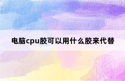 电脑cpu胶可以用什么胶来代替