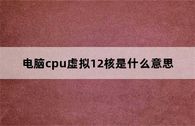 电脑cpu虚拟12核是什么意思