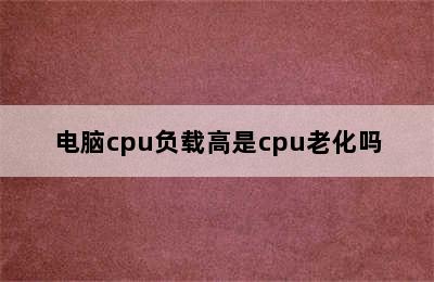 电脑cpu负载高是cpu老化吗
