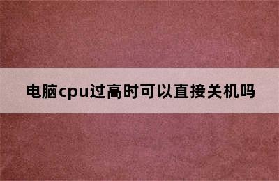 电脑cpu过高时可以直接关机吗