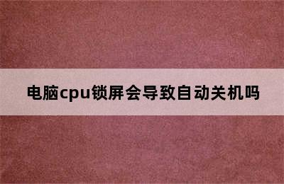 电脑cpu锁屏会导致自动关机吗