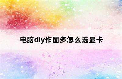 电脑diy作图多怎么选显卡