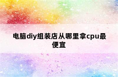 电脑diy组装店从哪里拿cpu最便宜