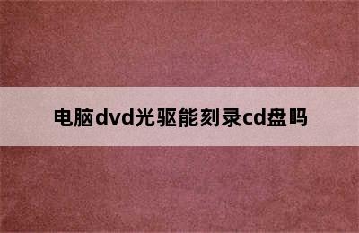 电脑dvd光驱能刻录cd盘吗