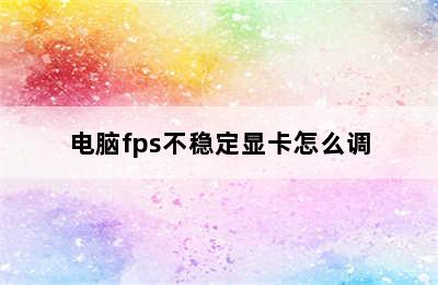 电脑fps不稳定显卡怎么调