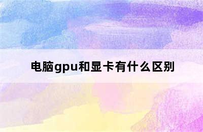 电脑gpu和显卡有什么区别