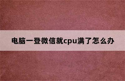 电脑一登微信就cpu满了怎么办