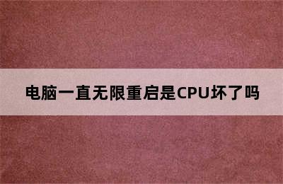 电脑一直无限重启是CPU坏了吗