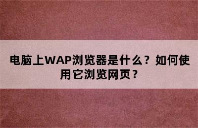 电脑上WAP浏览器是什么？如何使用它浏览网页？