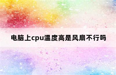 电脑上cpu温度高是风扇不行吗