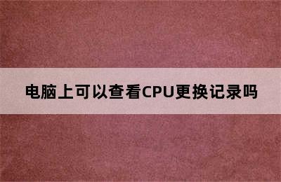 电脑上可以查看CPU更换记录吗