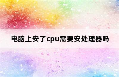 电脑上安了cpu需要安处理器吗